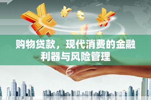 王益购物贷款，现代消费的金融利器与风险管理