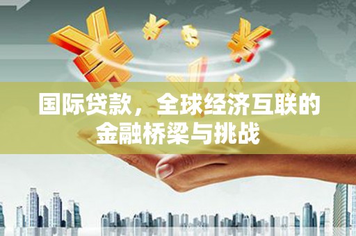 王益国际贷款，全球经济互联的金融桥梁与挑战