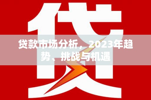 王益贷款市场分析，2023年趋势、挑战与机遇