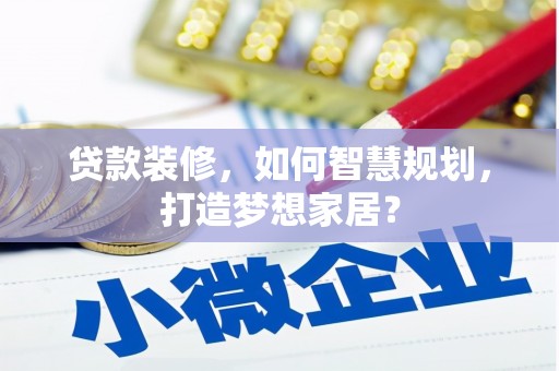 王益贷款装修，如何智慧规划，打造梦想家居？