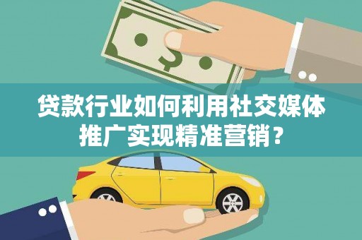 王益贷款行业如何利用社交媒体推广实现精准营销？