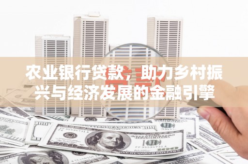 王益农业银行贷款，助力乡村振兴与经济发展的金融引擎
