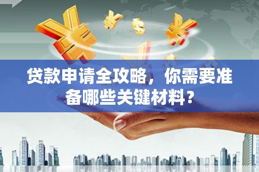 王益贷款申请全攻略，你需要准备哪些关键材料？