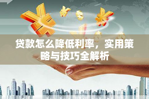 王益贷款怎么降低利率，实用策略与技巧全解析