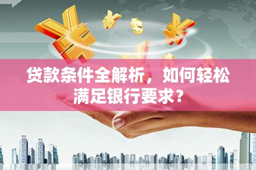 王益贷款条件全解析，如何轻松满足银行要求？