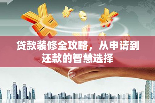 王益贷款装修全攻略，从申请到还款的智慧选择