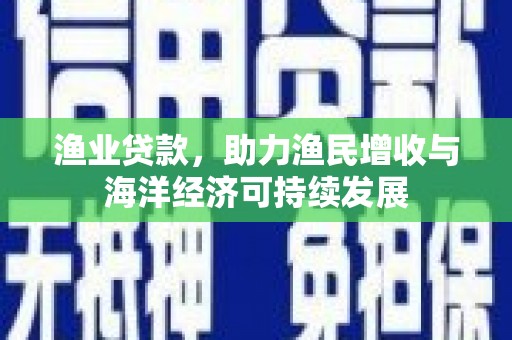 王益渔业贷款，助力渔民增收与海洋经济可持续发展