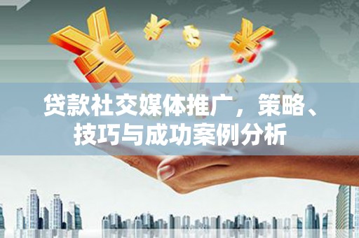 王益贷款社交媒体推广，策略、技巧与成功案例分析