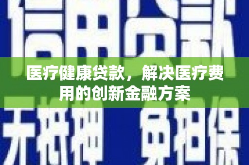 王益医疗健康贷款，解决医疗费用的创新金融方案
