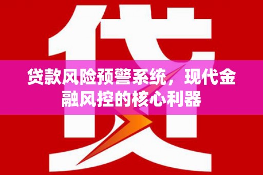 王益贷款风险预警系统,现代金融风控的核心利器 王益贷款风险预警系统,现代金融风控的核心利器