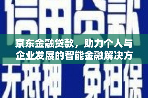 王益京东金融贷款，助力个人与企业发展的智能金融解决方案