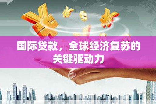 王益国际贷款，全球经济复苏的关键驱动力