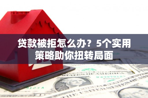 王益贷款被拒怎么办？5个实用策略助你扭转局面