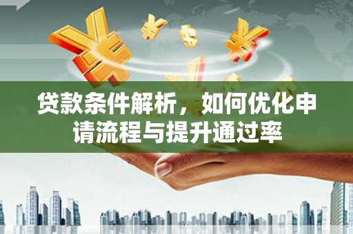 王益贷款条件解析，如何优化申请流程与提升通过率
