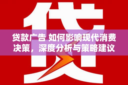 王益贷款广告 如何影响现代消费决策，深度分析与策略建议