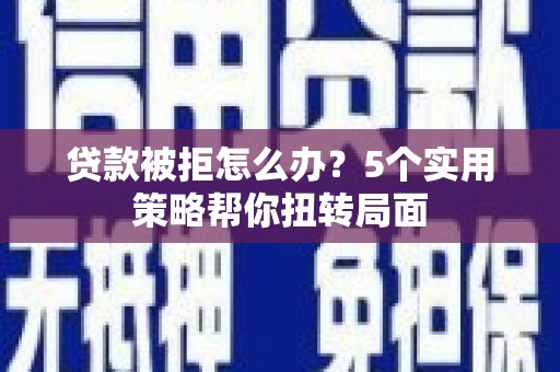 王益贷款被拒怎么办？5个实用策略帮你扭转局面
