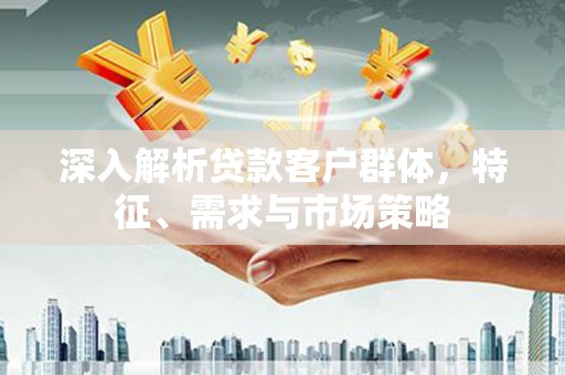 王益深入解析贷款客户群体，特征、需求与市场策略