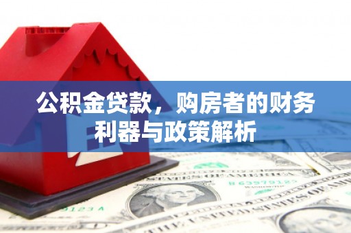 王益公积金贷款，购房者的财务利器与政策解析