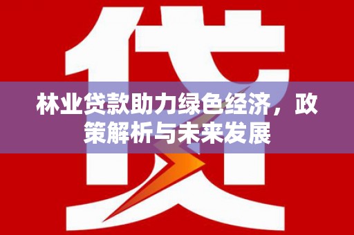 王益林业贷款助力绿色经济，政策解析与未来发展