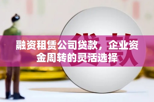 王益融资租赁公司贷款，企业资金周转的灵活选择
