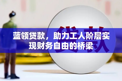 王益蓝领贷款，助力工人阶层实现财务自由的桥梁