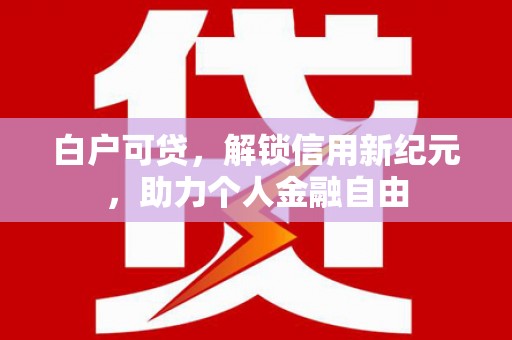王益白户可贷，解锁信用新纪元，助力个人金融自由