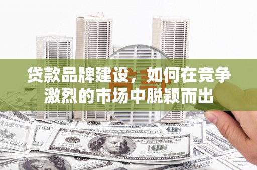 王益贷款品牌建设，如何在竞争激烈的市场中脱颖而出