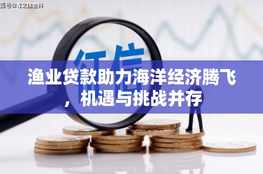 王益渔业贷款助力海洋经济腾飞，机遇与挑战并存