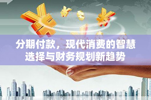 王益分期付款，现代消费的智慧选择与财务规划新趋势