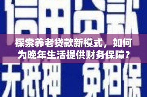 王益探索养老贷款新模式，如何为晚年生活提供财务保障？
