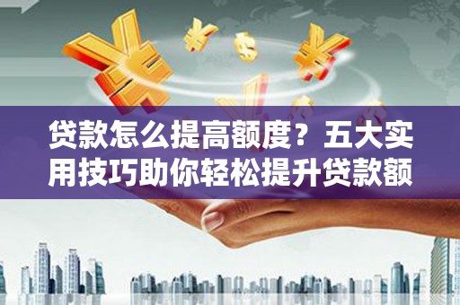王益贷款怎么提高额度？五大实用技巧助你轻松提升贷款额度