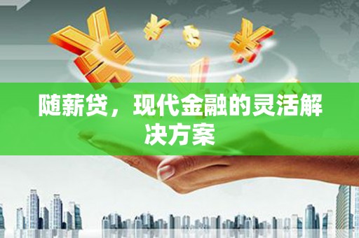 王益随薪贷，现代金融的灵活解决方案