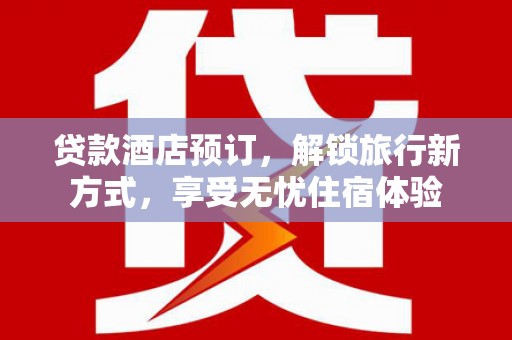 王益贷款酒店预订，解锁旅行新方式，享受无忧住宿体验