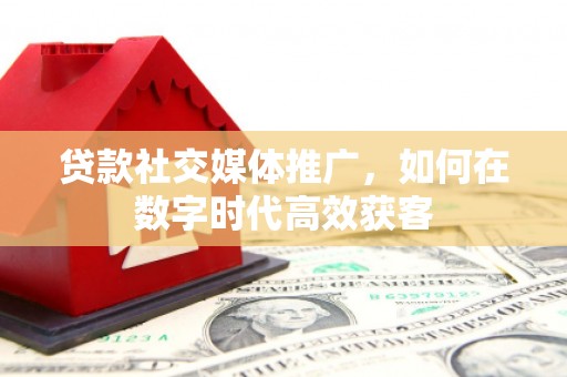 王益贷款社交媒体推广，如何在数字时代高效获客