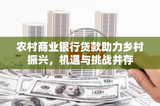 王益农村商业银行贷款助力乡村振兴，机遇与挑战并存