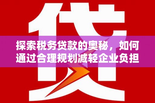 王益探索税务贷款的奥秘，如何通过合理规划减轻企业负担