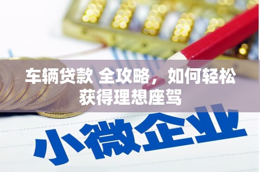 王益车辆贷款 全攻略，如何轻松获得理想座驾