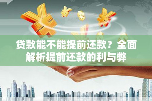 王益贷款能不能提前还款？全面解析提前还款的利与弊