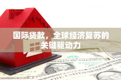 王益国际贷款，全球经济复苏的关键驱动力