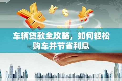 王益车辆贷款全攻略，如何轻松购车并节省利息