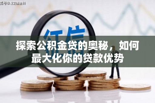 王益探索公积金贷的奥秘，如何最大化你的贷款优势