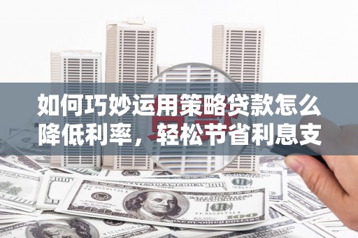 王益如何巧妙运用策略贷款怎么降低利率，轻松节省利息支出