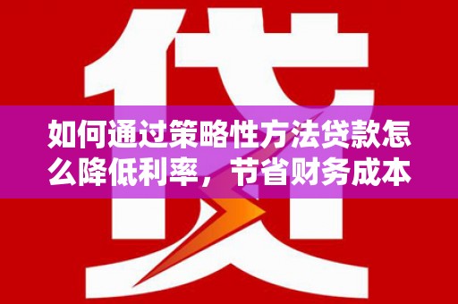 王益如何通过策略性方法贷款怎么降低利率，节省财务成本