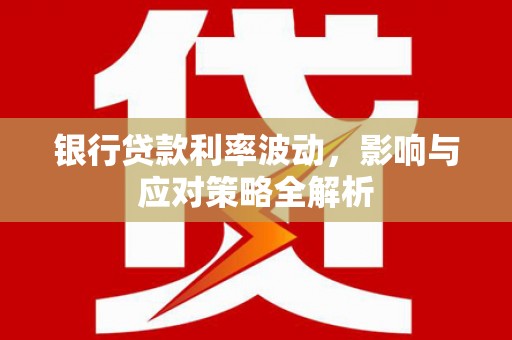王益银行贷款利率波动，影响与应对策略全解析