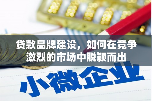 王益贷款品牌建设，如何在竞争激烈的市场中脱颖而出