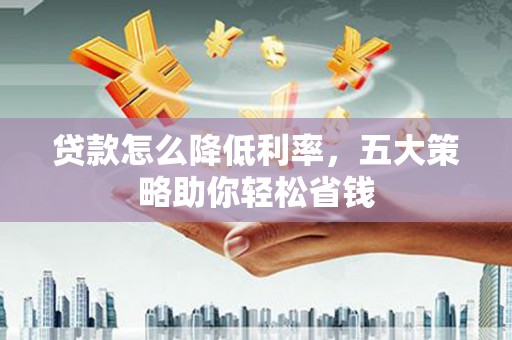 王益贷款怎么降低利率，五大策略助你轻松省钱