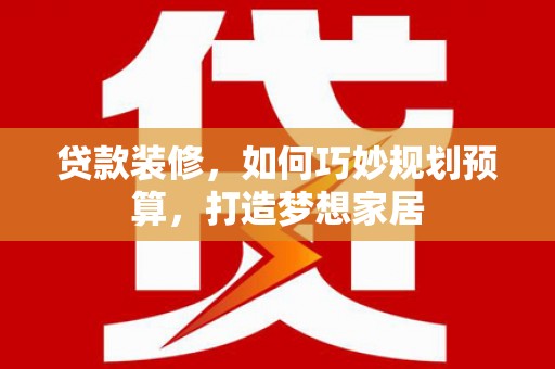 王益贷款装修，如何巧妙规划预算，打造梦想家居