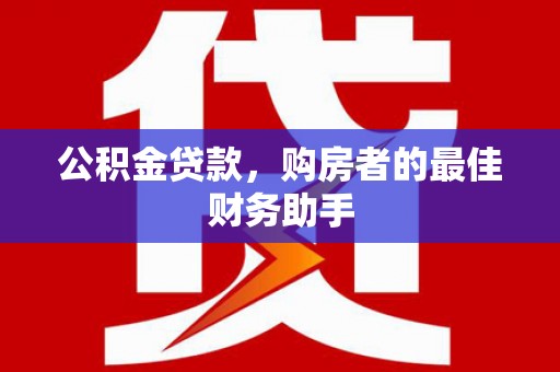 王益公积金贷款，购房者的最佳财务助手