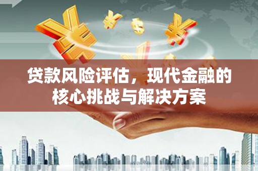 王益贷款风险评估，现代金融的核心挑战与解决方案