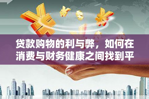 王益贷款购物的利与弊，如何在消费与财务健康之间找到平衡